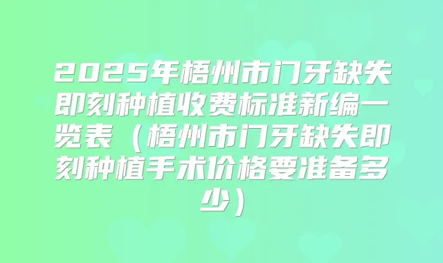 2025年梧州市门牙缺失种植收费标准新编一览表(梧州市门牙缺失种植手术价格要准备多少)