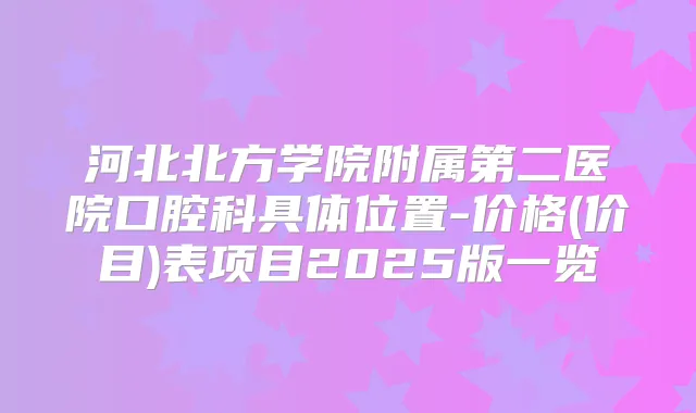 河北北方学院附属第二医院口腔科具体位置-价格(价目)表项目2025版一览