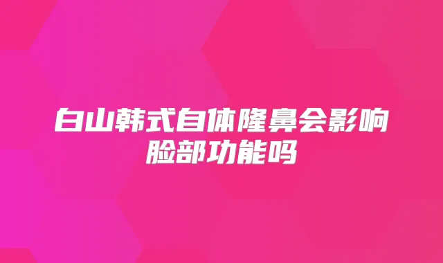 白山韩式自体隆鼻会影响脸部功能吗
