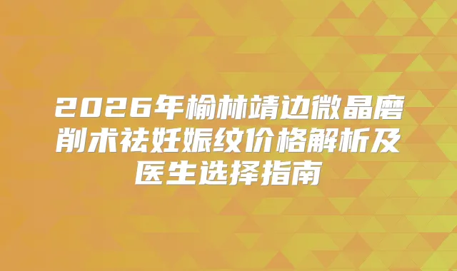 2026年榆林靖边微晶磨削术祛妊娠纹价格解析及医生选择指南