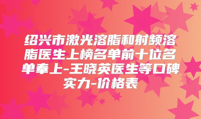 绍兴市激光溶脂和射频溶脂医生上榜名单前十位名单奉上-王晓英医生等口碑实力-价格表