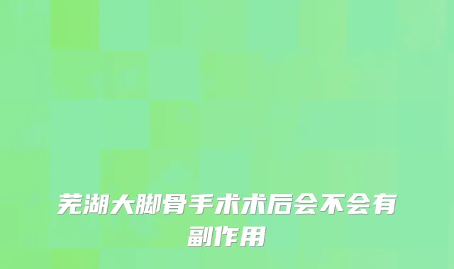 芜湖大脚骨手术术后会不会有副作用