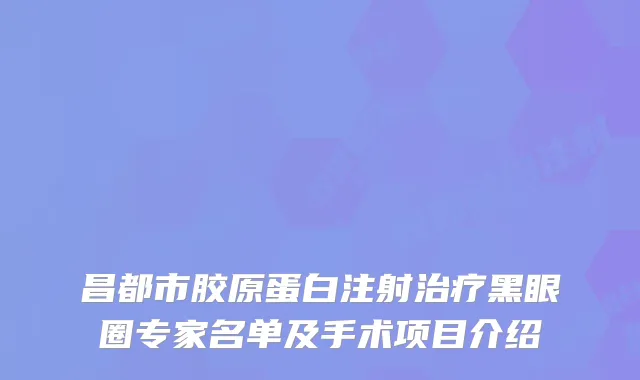 昌都市胶原蛋白注射黑眼圈专家名单及手术项目介绍