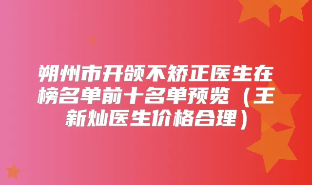 朔州市开颌不矫正医生在榜名单前十名单预览（王新灿医生价格合理）