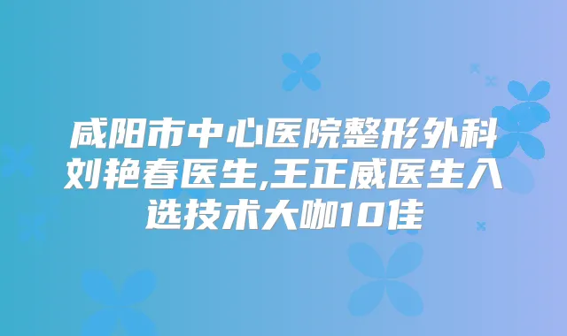 咸阳市中心医院整形外科刘艳春医生,王正威医生入选技术大咖10佳