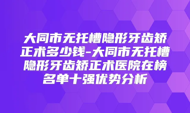 大同市无托槽隐形牙齿矫正术多少钱-大同市无托槽隐形牙齿矫正术医院在榜名单十强优势分析