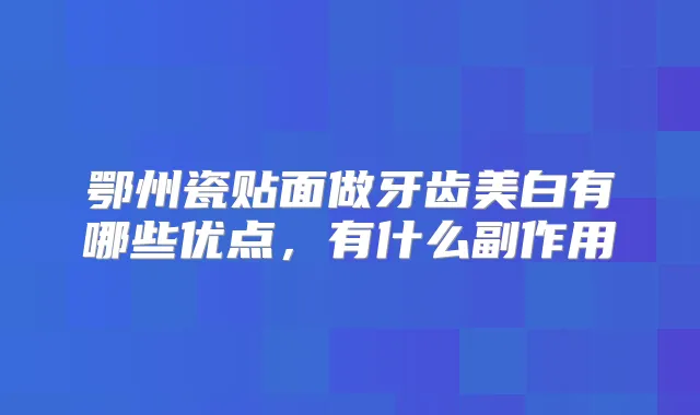 鄂州瓷贴面做牙齿美白有哪些优点，有什么副作用