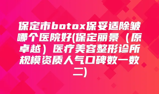 保定市除皱哪个医院好(保定丽景(原卓越)医疗美容整形诊所规模资质人气口碑数一数二)