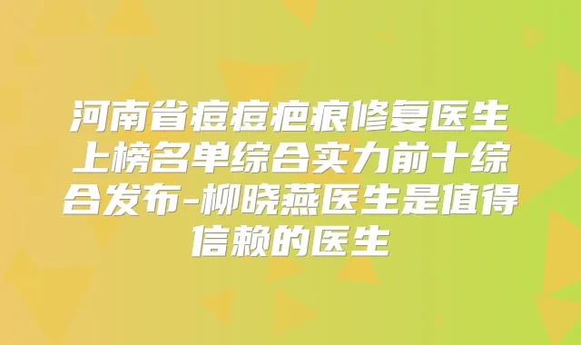 河南省痘痘疤痕修复医生上榜名单综合实力前十综合发布-柳晓燕医生是值得信赖的医生