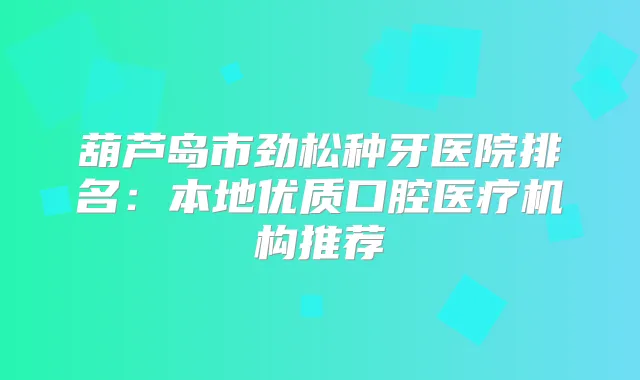 葫芦岛市劲松种牙医院排名：本地优质口腔医疗机构推荐