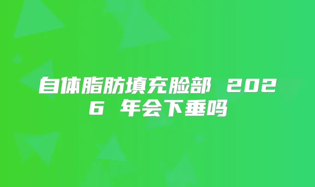 自体脂肪填充脸部 2026 年会下垂吗
