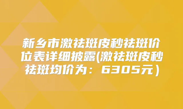 新乡市激祛斑皮秒祛斑价位表详细披露(激祛斑皮秒祛斑均价为：6305元）