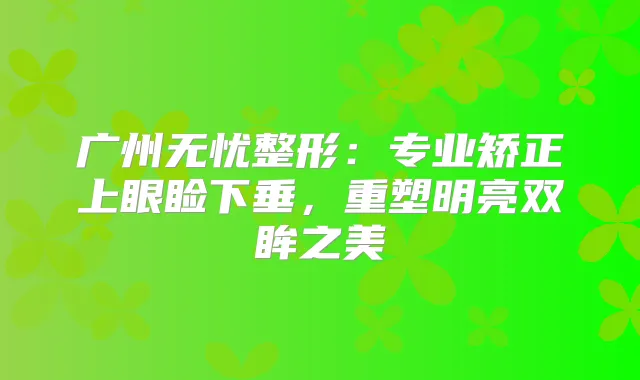广州无忧整形:专业矫正上眼睑下垂,重塑明亮双眸之美