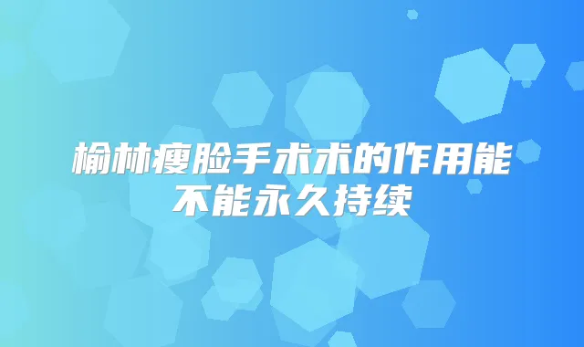 榆林瘦脸手术术的作用能不能永久持续