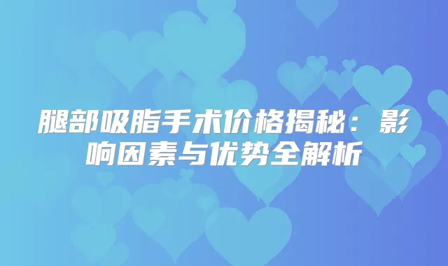 腿部吸脂手术价格揭秘：影响因素与优势全解析