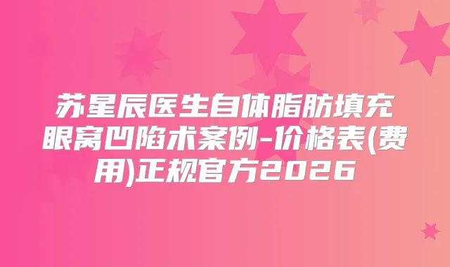 苏星辰医生自体脂肪填充眼窝凹陷术案例-价格表(费用)正规官方2026