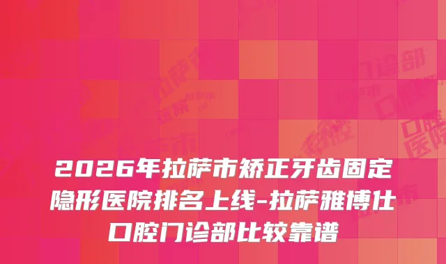 2026年拉萨市矫正牙齿固定隐形医院排名上线-拉萨雅博仕口腔门诊部比较靠谱