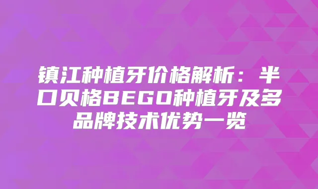 镇江种植牙价格解析：半口贝格BEGO种植牙及多品牌技术优势一览