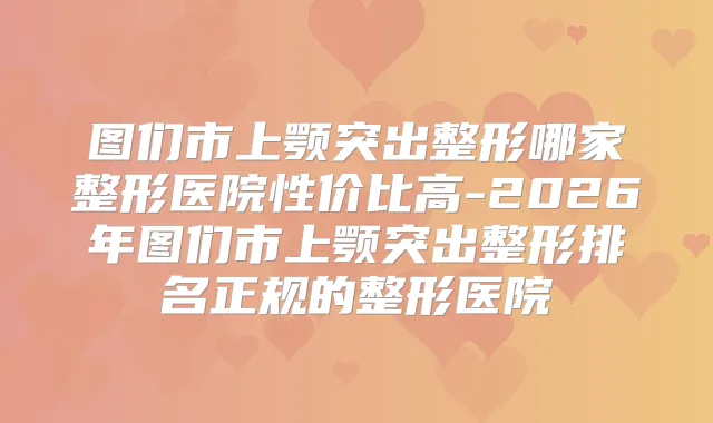 图们市上颚突出整形哪家整形医院性价比高-2026年图们市上颚突出整形排名正规的整形医院