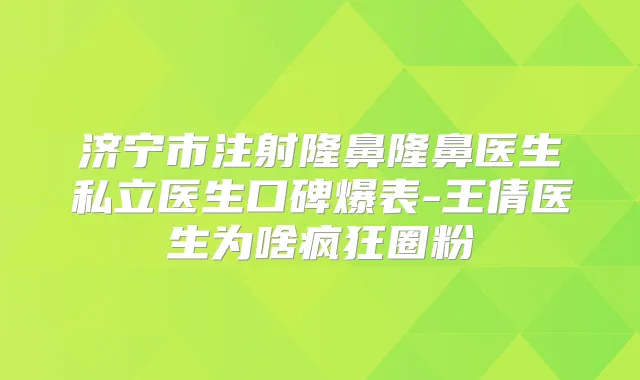 济宁市注射隆鼻隆鼻医生私立医生口碑爆表-王倩医生为啥疯狂圈粉