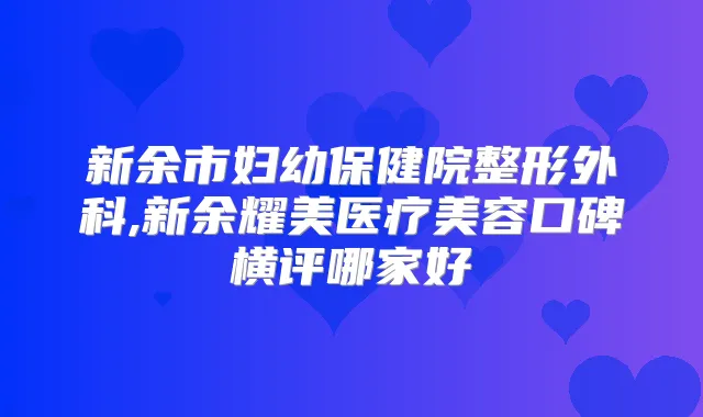 新余市妇幼保健院整形外科,新余耀美医疗美容口碑横评哪家好