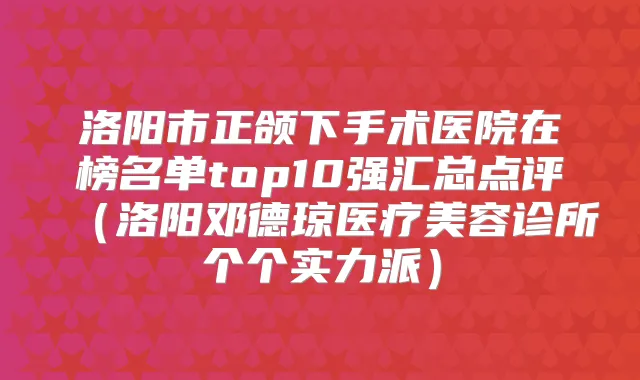 洛阳市正颌下手术医院在榜名单top10强汇总点评(洛阳邓德琼医疗美容诊所个个实力派)