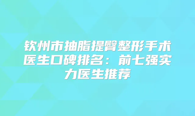钦州市抽脂提臀整形手术医生口碑排名：前七强实力医生推荐