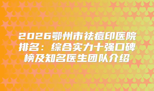 2026鄂州市祛痘印医院排名:综合实力十强口碑榜及知名医生团队介绍