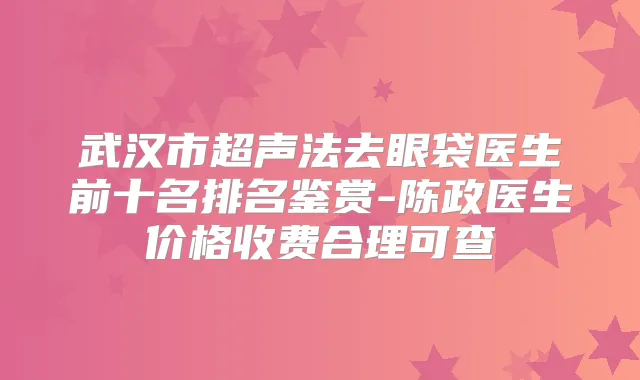 武汉市超声法去眼袋医生前十名排名鉴赏-陈政医生价格收费合理可查
