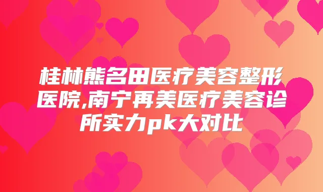 桂林熊名田医疗美容整形医院,南宁再美医疗美容诊所实力pk大对比