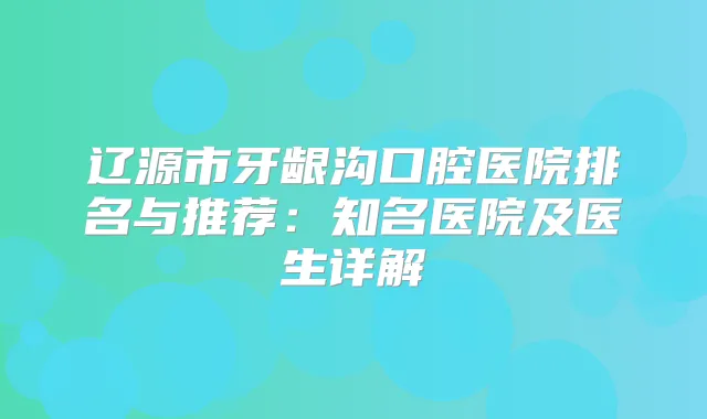 辽源市牙龈沟口腔医院排名与推荐：知名医院及医生详解