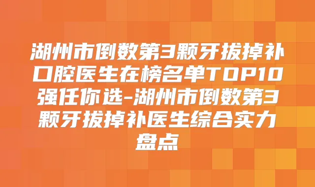 湖州市倒数第3颗牙拔掉补口腔医生在榜名单TOP10强任你选-湖州市倒数第3颗牙拔掉补医生综合实力盘点