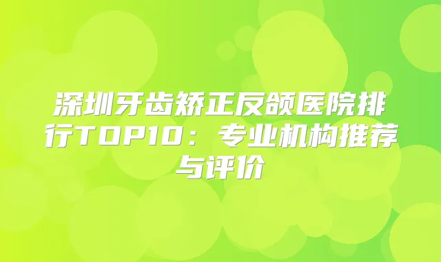 深圳牙齿矫正反颌医院排行TOP10：专业机构推荐与评价