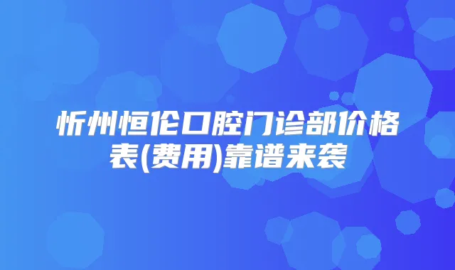 忻州恒伦口腔门诊部价格表(费用)靠谱来袭