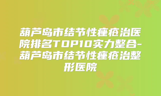 葫芦岛市结节性痤疮治医院排名TOP10实力整合-葫芦岛市结节性痤疮治整形医院