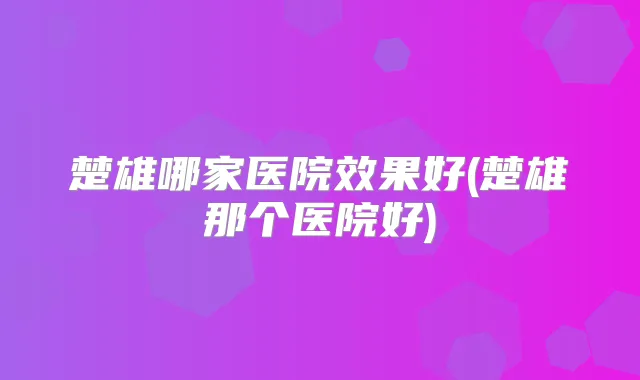 楚雄哪家医院效果好(楚雄那个医院好)