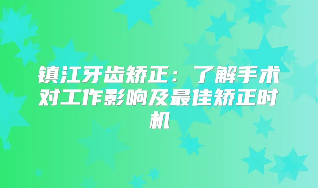 镇江牙齿矫正：了解手术对工作影响及佳矫正时机