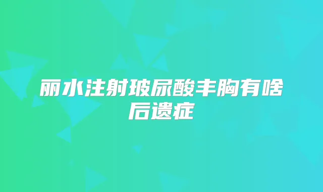丽水注射玻尿酸丰胸有啥后遗症