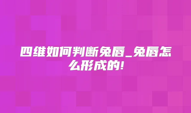 四维如何判断兔唇_兔唇怎么形成的!
