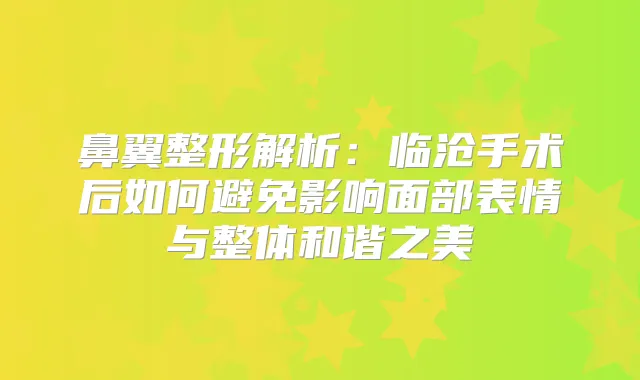 鼻翼整形解析：临沧手术后如何避免影响面部表情与整体和谐之美