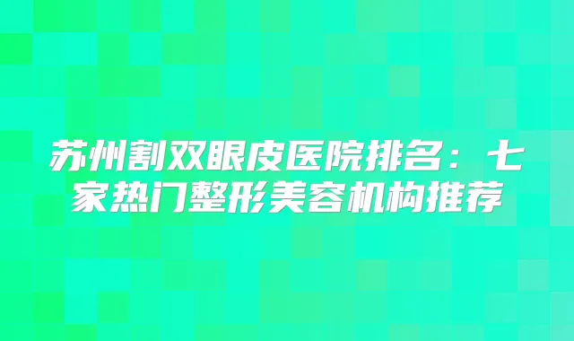 苏州割双眼皮医院排名：七家热门整形美容机构推荐