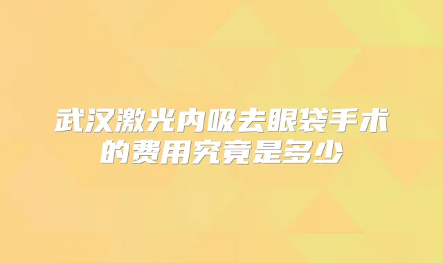 武汉激光内吸去眼袋手术的费用究竟是多少