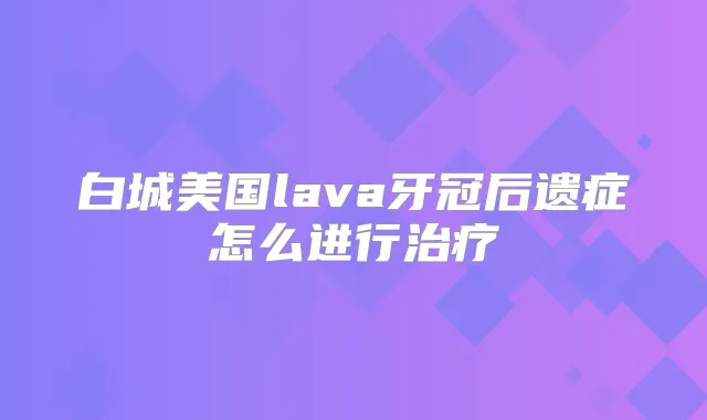 白城美国lava牙冠后遗症怎么进行
