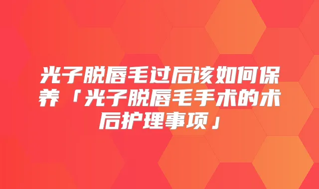 光子脱唇毛过后该如何保养「光子脱唇毛手术的术后护理事项」