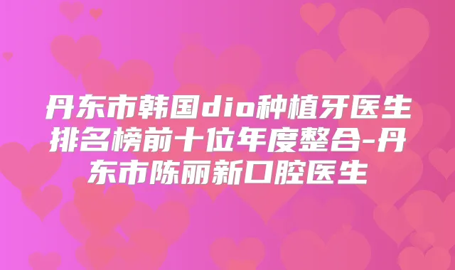 丹东市韩国dio种植牙医生排名榜前十位年度整合-丹东市陈丽新口腔医生