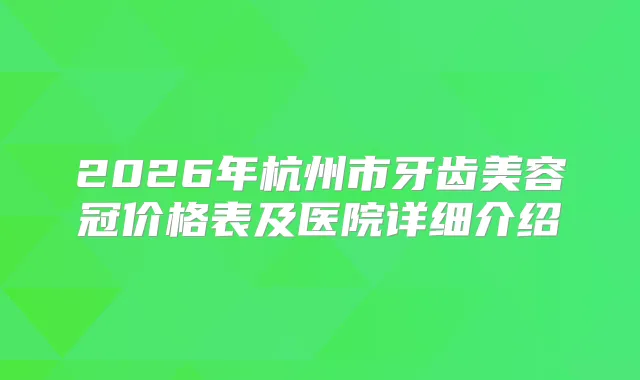 2026年杭州市牙齿美容冠价格表及医院详细介绍