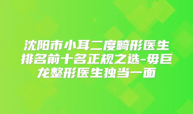 沈阳市小耳二度畸形医生排名前十名正规之选-毋巨龙整形医生独当一面