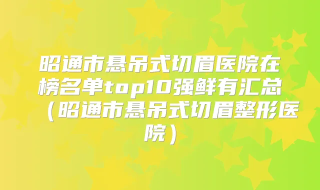 昭通市悬吊式切眉医院在榜名单top10强鲜有汇总（昭通市悬吊式切眉整形医院）