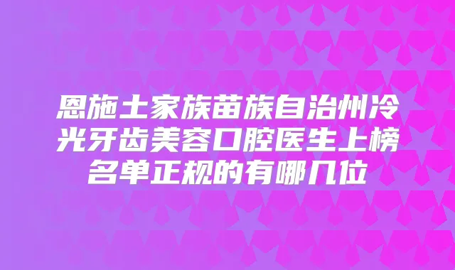 恩施土家族苗族自治州冷光牙齿美容口腔医生上榜名单正规的有哪几位
