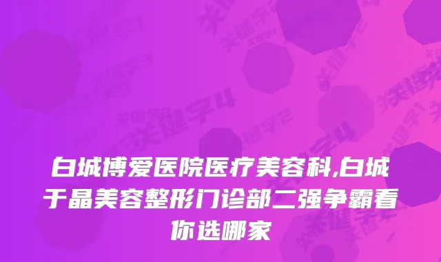 白城博爱医院医疗美容科,白城于晶美容整形门诊部二强争霸看你选哪家